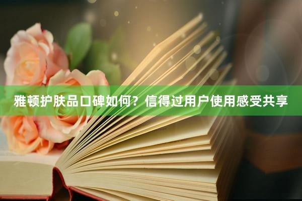 雅顿护肤品口碑如何？信得过用户使用感受共享