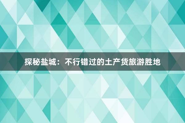 探秘盐城：不行错过的土产货旅游胜地