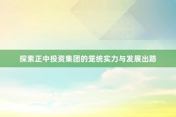 探索正中投资集团的笼统实力与发展出路