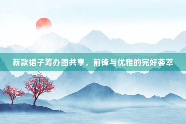 新款裙子筹办图共享，前锋与优雅的完好荟萃