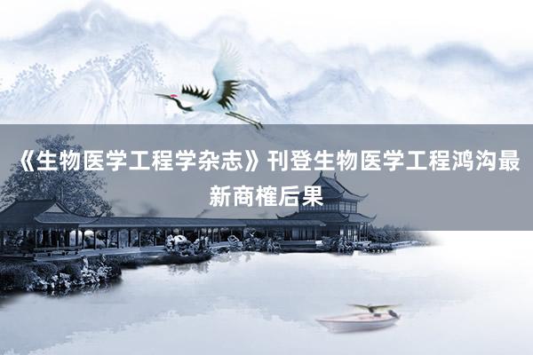 《生物医学工程学杂志》刊登生物医学工程鸿沟最新商榷后果
