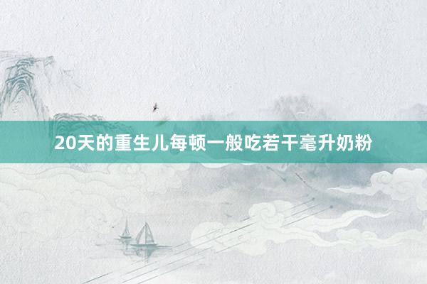 20天的重生儿每顿一般吃若干毫升奶粉