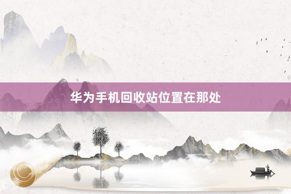 华为手机回收站位置在那处