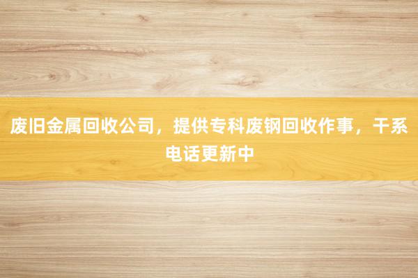 废旧金属回收公司，提供专科废钢回收作事，干系电话更新中