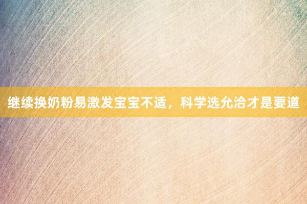 继续换奶粉易激发宝宝不适，科学选允洽才是要道